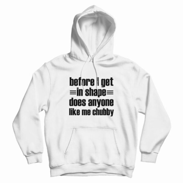 Before I Get In Shape Does Anyone Like Me Chubby Hoodie