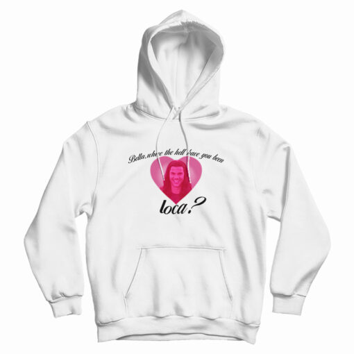 Bella Where The Hell Have You Been Loca Hoodie For UNISEX Bella Where The Hell Have You Been Loca Hoodie For UNISEX