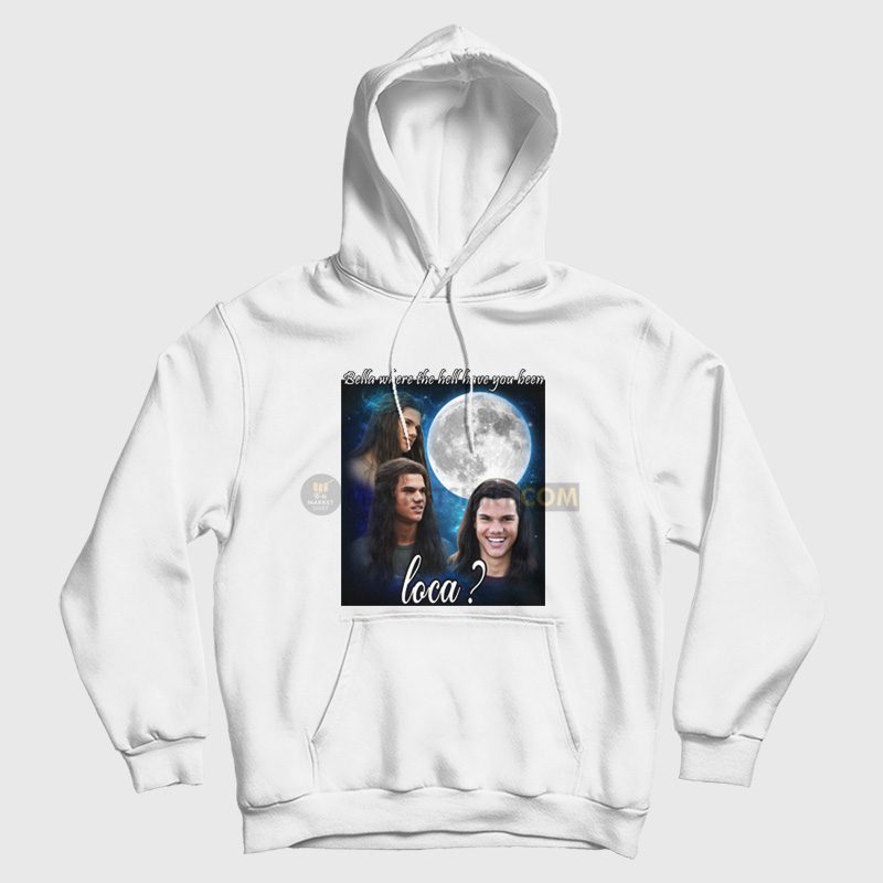Bella Where The Hell Have You Been Loca Hoodie Jacob Twilight Bella Where The Hell Have You Been Loca Hoodie Jacob Twilight