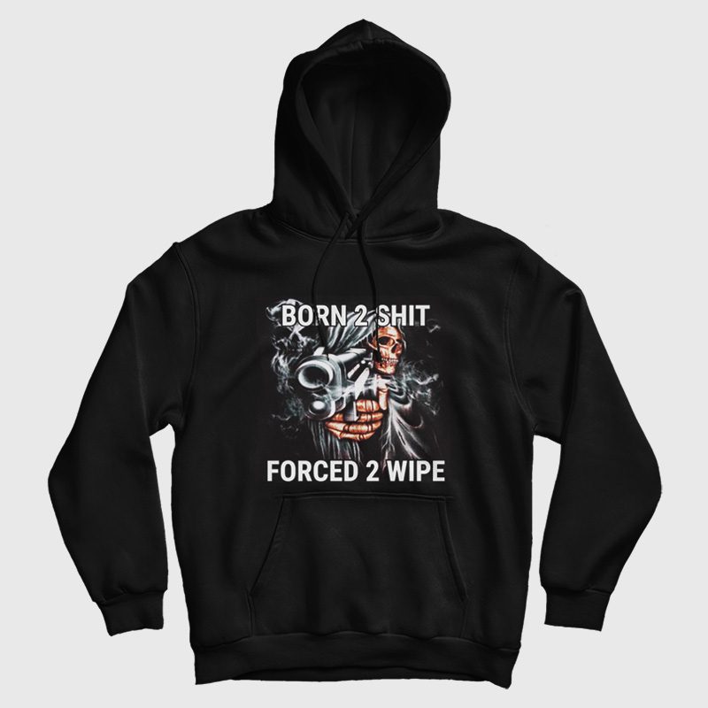 Born To Shit Forced To Wipe Funny Hoodie Born To Shit Forced To Wipe Funny Hoodie