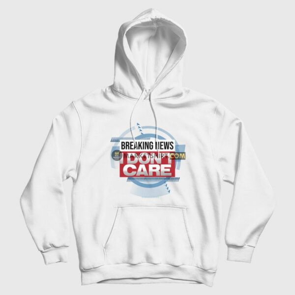 Breaking News I Don’t Care Funny Sarcasm Hoodie