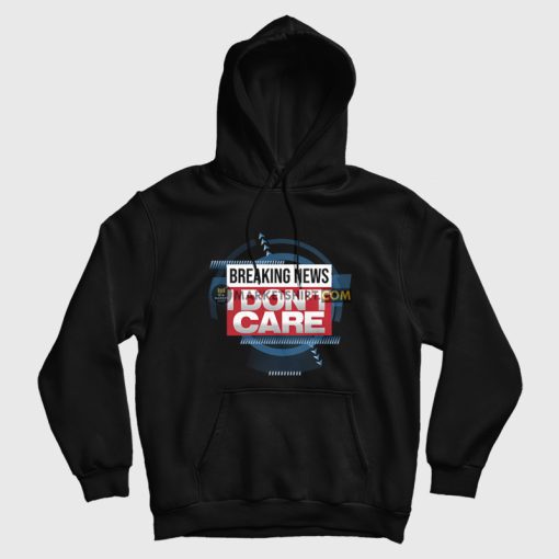 Breaking News I Don't Care Funny Sarcasm Hoodie Breaking News I Don't Care Funny Sarcasm Hoodie