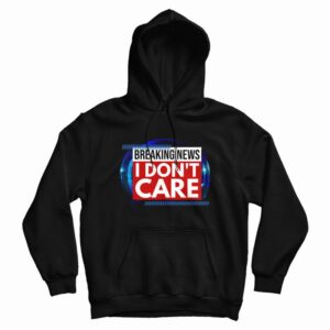 Breaking News I Don’t Care Hoodie