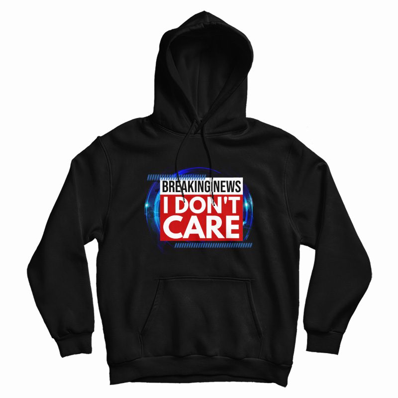 Breaking News I Don't Care Hoodie Breaking News I Don't Care Hoodie