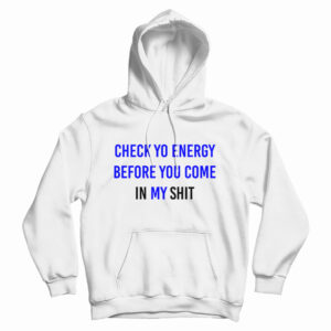 Check Yo Energy Before You Come In My Shit Hoodie For UNISEX