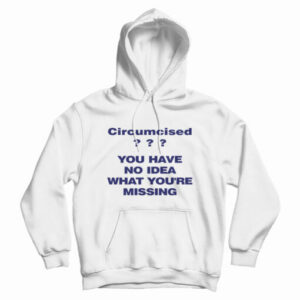 Circumcised You Have No Idea What You’re Missing Hoodie For UNISEX