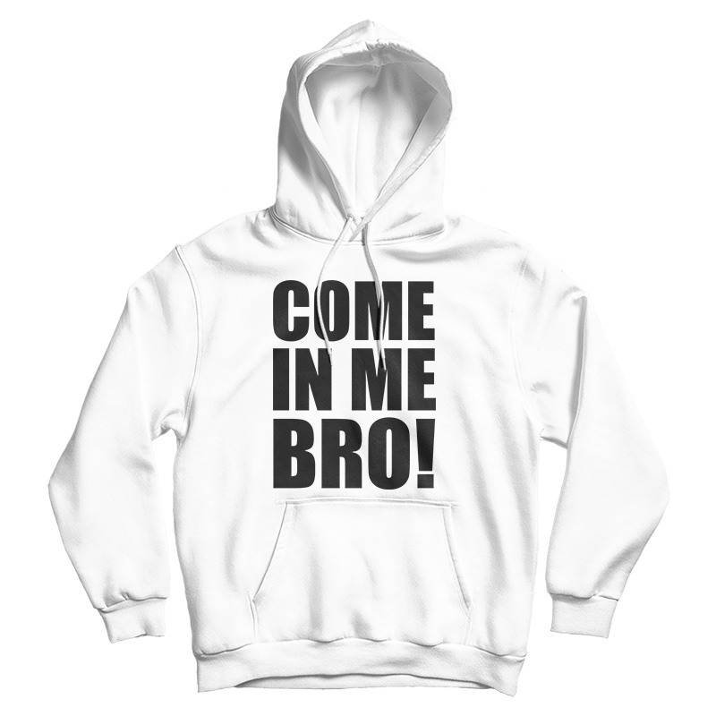 Come In Me Bro Hoodie Cheap For Men's And Women's Come In Me Bro Hoodie Cheap For Men's And Women's