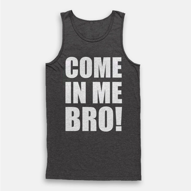 Come In Me Bro Tank Top Come In Me Bro Tank Top