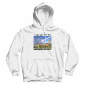 Dinosaurs I Was Born In The Wrong Generation Hoodie For UNISEX