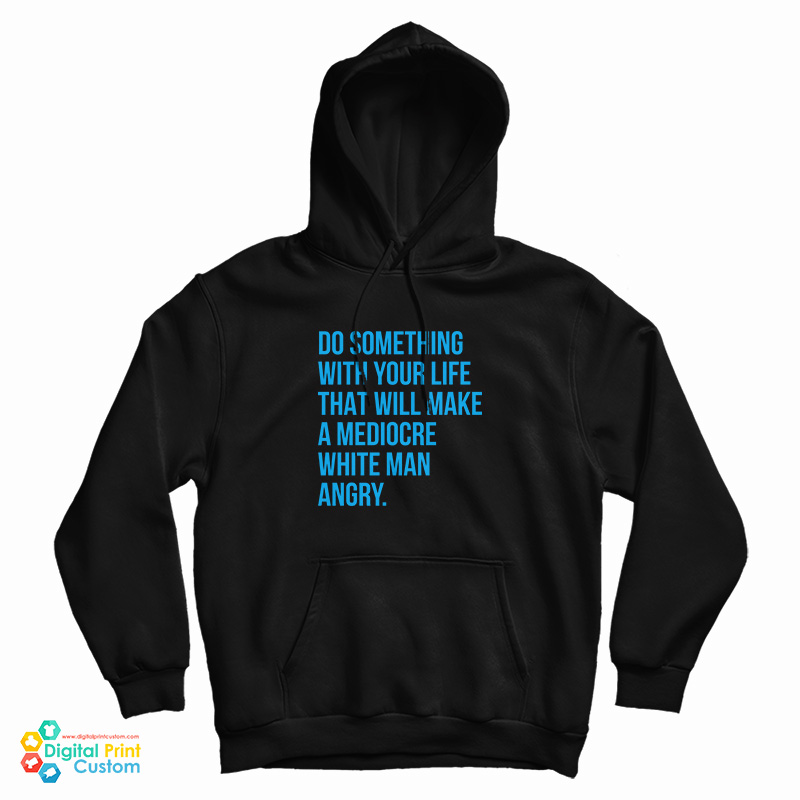 Do Something With Your Life That Will Make A Mediocre White Man Angry Hoodie Do Something With Your Life That Will Make A Mediocre White Man Angry Hoodie