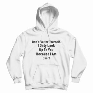 Don’t Flatter Yourself I Only Look Up To You Because I’m Short Hoodie