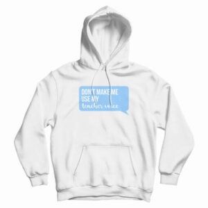 Don’t Make Me Use My Teacher Voice Hoodie