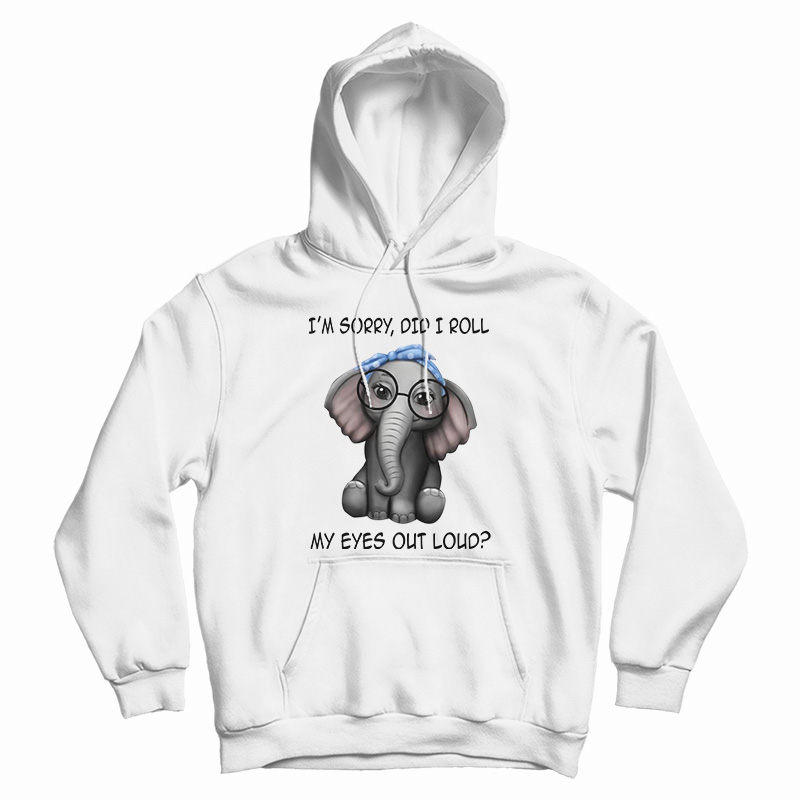 Elephant I'm Sorry Did I Roll My Eyes Out Loud Hoodie For UNISEX Elephant I'm Sorry Did I Roll My Eyes Out Loud Hoodie For UNISEX