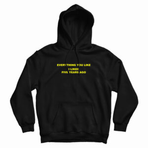 Everything You Like I Liked Five Years Ago Hoodie For UNISEX
