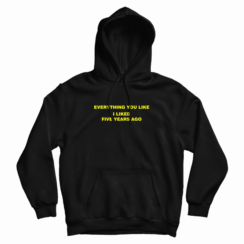 Everything You Like I Liked Five Years Ago Hoodie For UNISEX Everything You Like I Liked Five Years Ago Hoodie For UNISEX