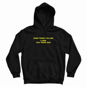 Everything You Like I Liked Five Years Ago Hoodie For UNISEX