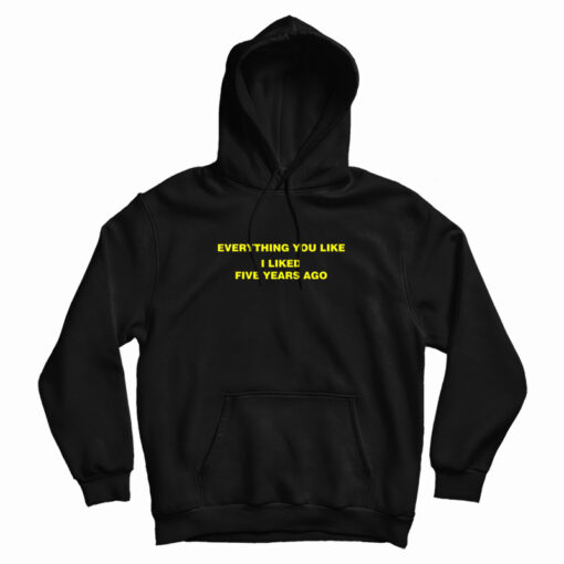 Everything You Like I Liked Five Years Ago Hoodie For UNISEX Everything You Like I Liked Five Years Ago Hoodie For UNISEX