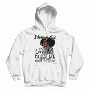 February Girl I’m Living My Best Life I Ain’t Goin’ Back And Forth With You Hoodie