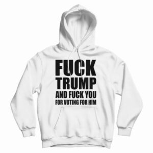 Fuck Trump And Fuck You For Voting For Him Hoodie For UNISEX