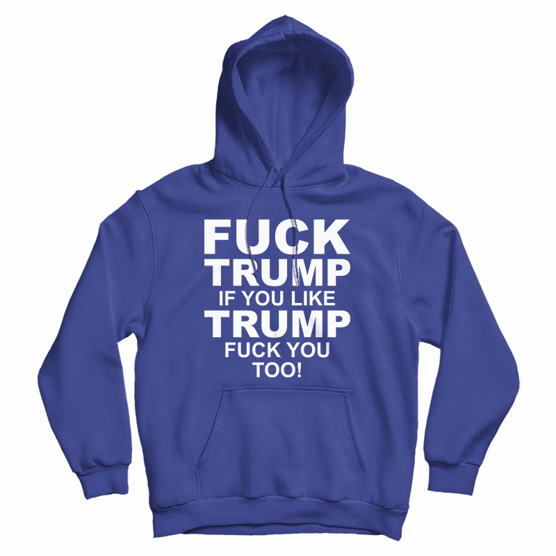 Fuck Trump If You Like Trump Fuck You Too Anti Trump Hoodie Fuck Trump If You Like Trump Fuck You Too Anti Trump Hoodie
