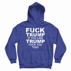 Fuck Trump If You Like Trump Fuck You Too Anti Trump Hoodie