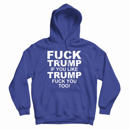 Fuck Trump If You Like Trump Fuck You Too Anti Trump Hoodie Fuck Trump If You Like Trump Fuck You Too Anti Trump Hoodie