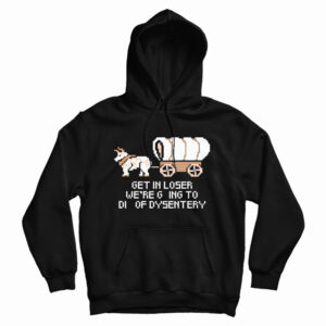 Get In Loser We’re Going To Die Of Dysentery Hoodie For UNISEX