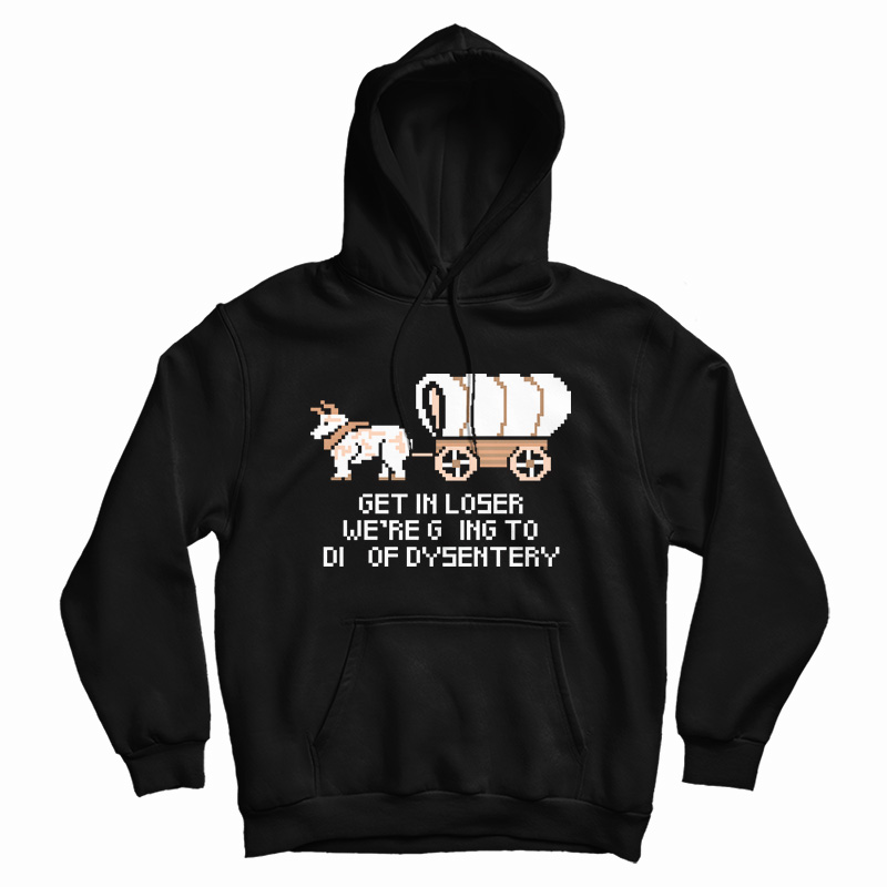 Get In Loser We're Going To Die Of Dysentery Hoodie For UNISEX Get In Loser We're Going To Die Of Dysentery Hoodie For UNISEX