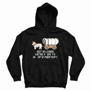 Get In Loser We’re Going To Die Of Dysentery Hoodie For UNISEX