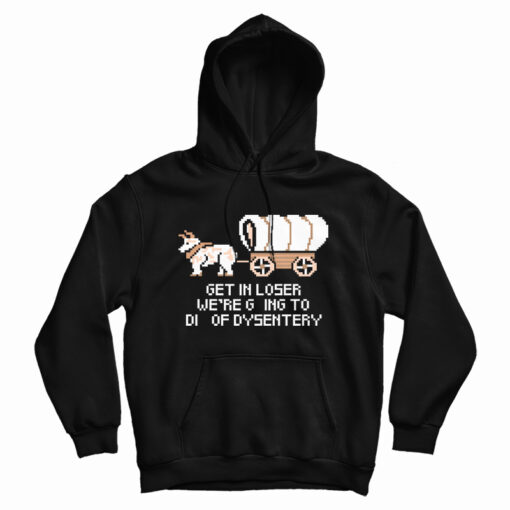 Get In Loser We're Going To Die Of Dysentery Hoodie For UNISEX Get In Loser We're Going To Die Of Dysentery Hoodie For UNISEX