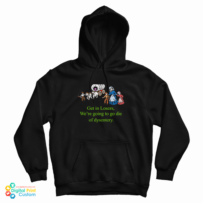 Get In Losers We’re Going To Go Die Of Dysentery Hoodie Get In Losers We’re Going To Go Die Of Dysentery Hoodie