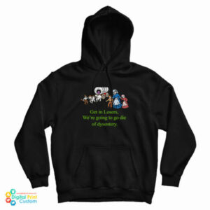 Get In Losers We’re Going To Go Die Of Dysentery Hoodie