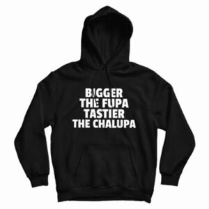 Get It Now Bigger The Fupa Tastier The Chalupa Hoodie For UNISEX