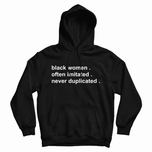 Get It Now Black Women Often Imitated Never Duplicated Hoodie Get It Now Black Women Often Imitated Never Duplicated Hoodie