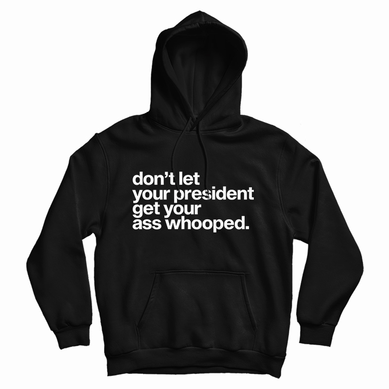 Get It Now Don't Let Your President Get Your Ass Whooped Hoodie Get It Now Don't Let Your President Get Your Ass Whooped Hoodie