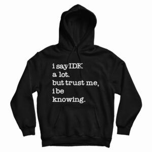 Get It Now I Say IDK A Lot But Trust Me I Be Knowing Hoodie For UNISEX