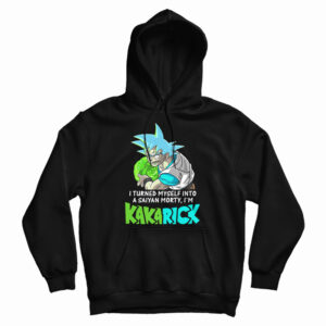 Get It Now I Turned Myself Into A Saiyan Morty I’m Kakarick Hoodie