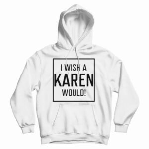 Get It Now I Wish A Karen Would Hoodie For Men’s And Women’s