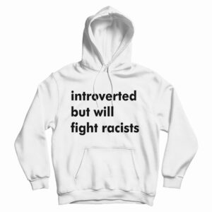 Get It Now Introverted But Will Fight Racists Hoodie For UNISEX