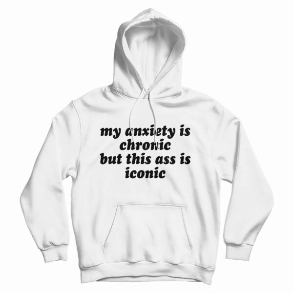 Get It Now My Anxiety Is Chronic But This Ass Is Iconic Hoodie