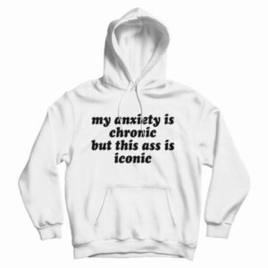 Get It Now My Anxiety Is Chronic But This Ass Is Iconic Hoodie