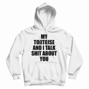 Get It Now My Tortoise and I Talk Shit About You Hoodie For UNISEX