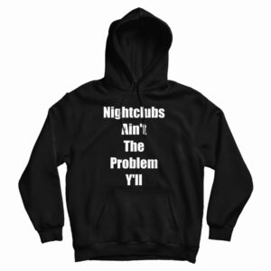 Get It Now Nightclubs Ain’t The Problem Y’ll Hoodie For UNISEX