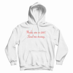 Get It Now Nudes Are So 2017 Send Me Money Hoodie For UNISEX
