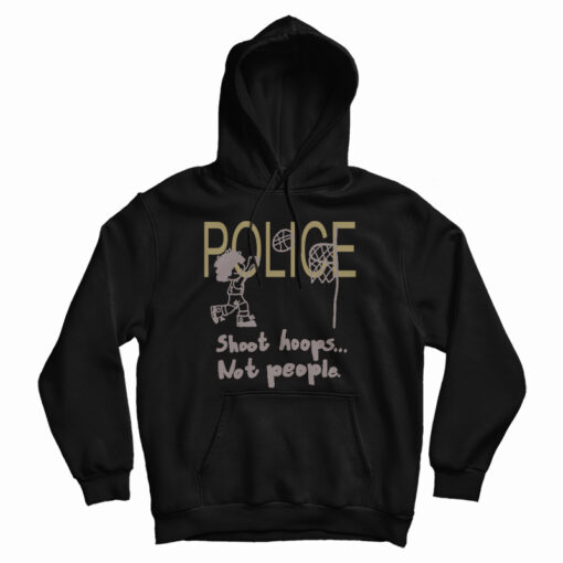 Get It Now Police Shoot Hoops Not People Hoodie For UNISEX Get It Now Police Shoot Hoops Not People Hoodie For UNISEX