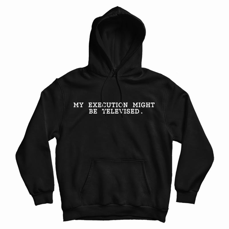 Get It Now Premium My Execution Might Be Televised Hoodie For UNISEX Get It Now Premium My Execution Might Be Televised Hoodie For UNISEX