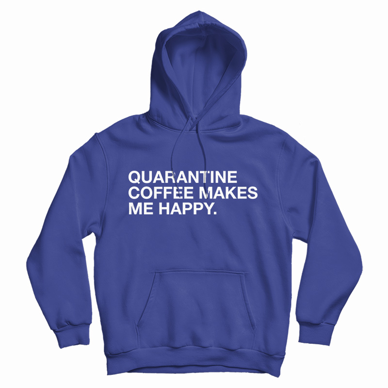 Get It Now Quarantine Coffee Makes Me Happy Hoodie For UNISEX Get It Now Quarantine Coffee Makes Me Happy Hoodie For UNISEX