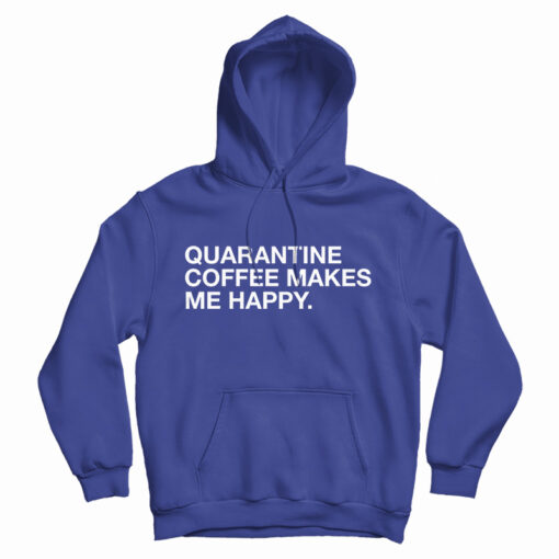 Get It Now Quarantine Coffee Makes Me Happy Hoodie For UNISEX Get It Now Quarantine Coffee Makes Me Happy Hoodie For UNISEX
