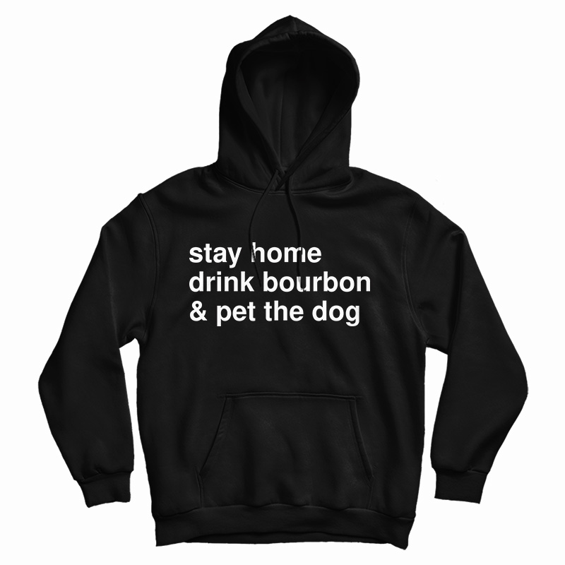 Get It Now Stay Home Drink Bourbon And Pet The Dog Hoodie Get It Now Stay Home Drink Bourbon And Pet The Dog Hoodie