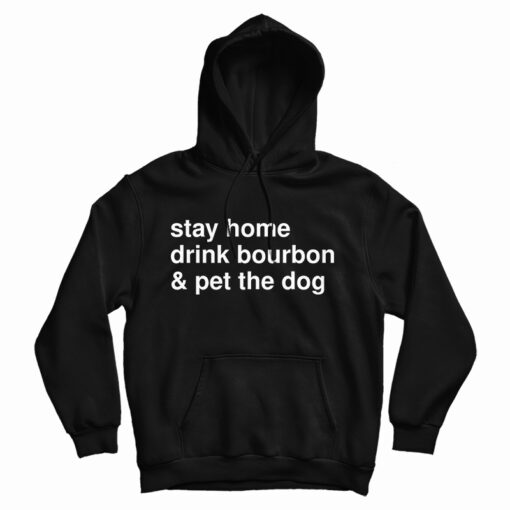 Get It Now Stay Home Drink Bourbon And Pet The Dog Hoodie Get It Now Stay Home Drink Bourbon And Pet The Dog Hoodie
